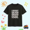 I Bought Silver Under 500 Shirt